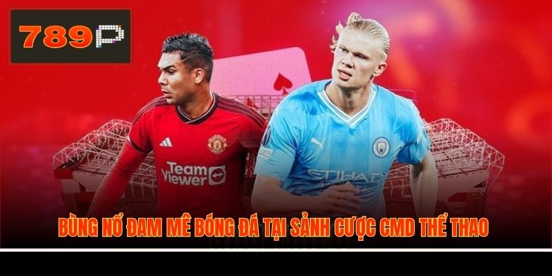 Bùng nổ đam mê bóng đá tại sảnh cược CMD thể thao