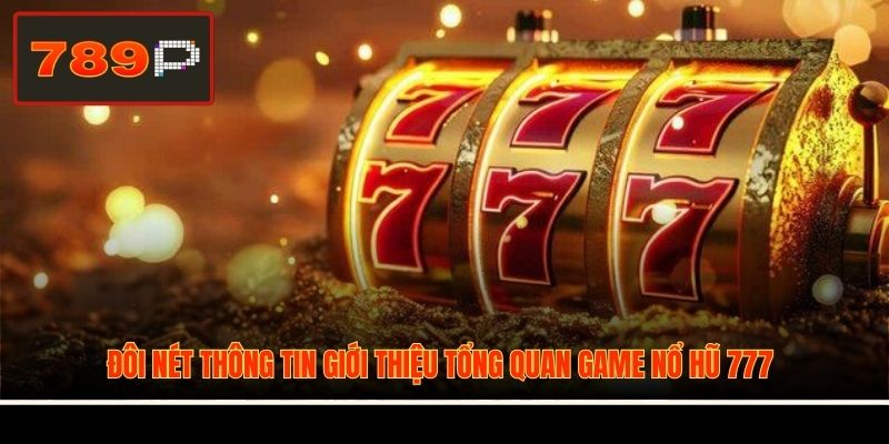 Đôi nét thông tin giới thiệu tổng quan game Nổ Hũ 777