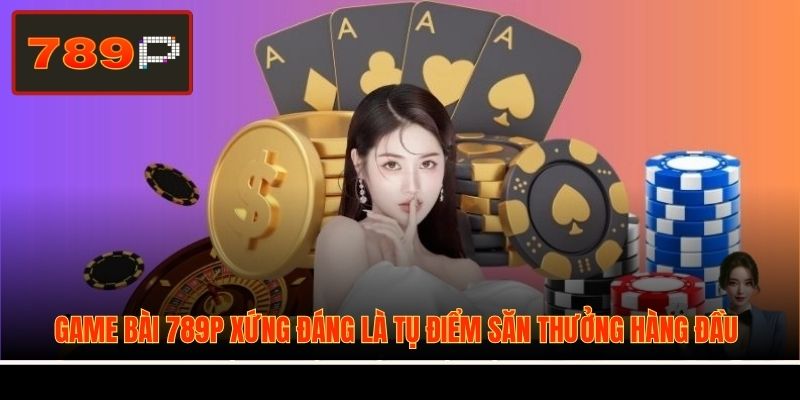Game bài 789P xứng đáng là tụ điểm săn thưởng hàng đầu