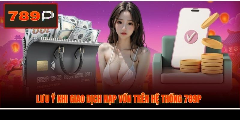 Lưu ý khi giao dịch nạp vốn trên hệ thống 789P